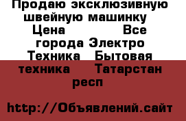 Продаю эксклюзивную швейную машинку › Цена ­ 13 900 - Все города Электро-Техника » Бытовая техника   . Татарстан респ.